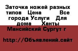 Заточка ножей разных типов › Цена ­ 200 - Все города Услуги » Для дома   . Ханты-Мансийский,Сургут г.